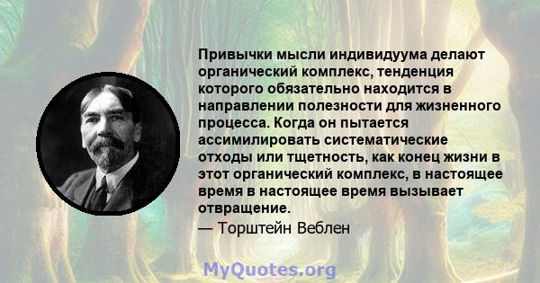 Привычки мысли индивидуума делают органический комплекс, тенденция которого обязательно находится в направлении полезности для жизненного процесса. Когда он пытается ассимилировать систематические отходы или тщетность,