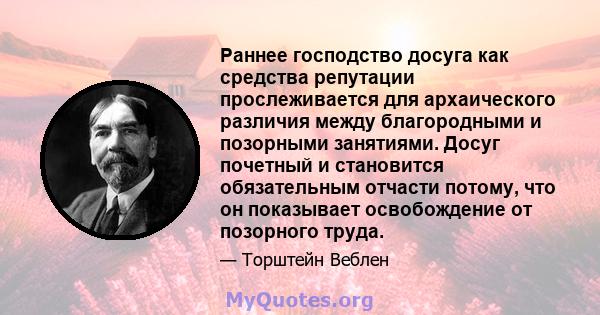 Раннее господство досуга как средства репутации прослеживается для архаического различия между благородными и позорными занятиями. Досуг почетный и становится обязательным отчасти потому, что он показывает освобождение