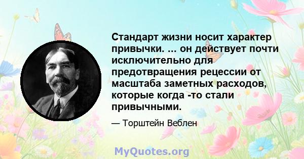 Стандарт жизни носит характер привычки. ... он действует почти исключительно для предотвращения рецессии от масштаба заметных расходов, которые когда -то стали привычными.