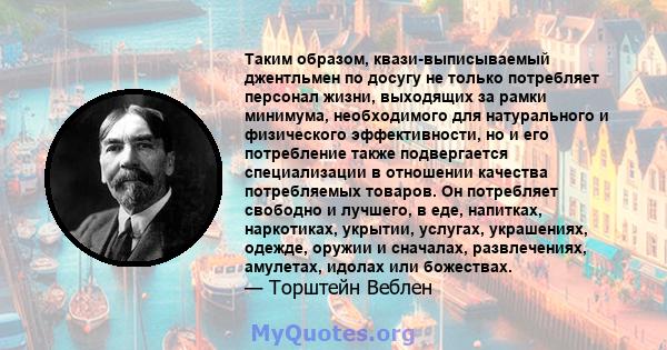 Таким образом, квази-выписываемый джентльмен по досугу не только потребляет персонал жизни, выходящих за рамки минимума, необходимого для натурального и физического эффективности, но и его потребление также подвергается 