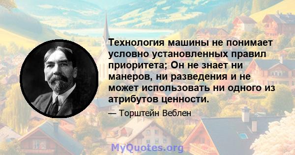 Технология машины не понимает условно установленных правил приоритета; Он не знает ни манеров, ни разведения и не может использовать ни одного из атрибутов ценности.