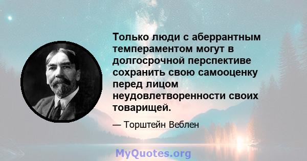 Только люди с аберрантным темпераментом могут в долгосрочной перспективе сохранить свою самооценку перед лицом неудовлетворенности своих товарищей.