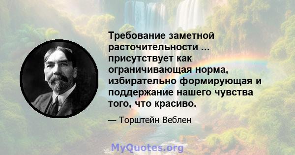 Требование заметной расточительности ... присутствует как ограничивающая норма, избирательно формирующая и поддержание нашего чувства того, что красиво.