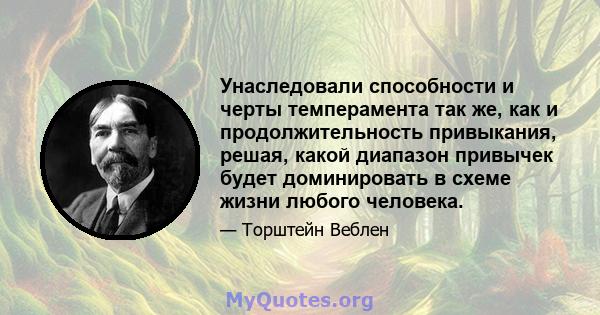 Унаследовали способности и черты темперамента так же, как и продолжительность привыкания, решая, какой диапазон привычек будет доминировать в схеме жизни любого человека.