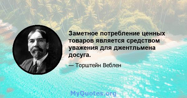 Заметное потребление ценных товаров является средством уважения для джентльмена досуга.