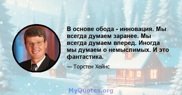 В основе обода - инновация. Мы всегда думаем заранее. Мы всегда думаем вперед. Иногда мы думаем о немыслимых. И это фантастика.