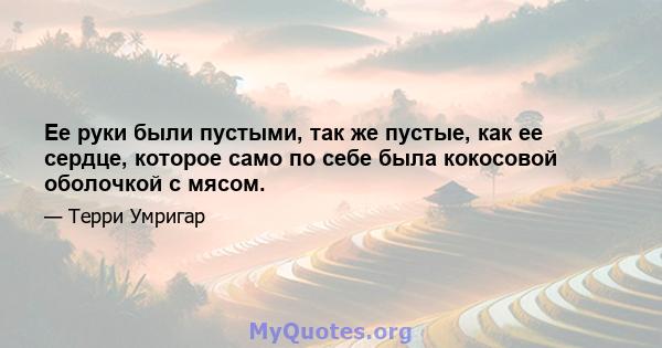 Ее руки были пустыми, так же пустые, как ее сердце, которое само по себе была кокосовой оболочкой с мясом.