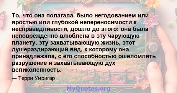 То, что она полагала, было негодованием или яростью или глубокой непереносимости к несправедливости, дошло до этого: она была неповрежденно влюблена в эту чарующую планету, эту захватывающую жизнь, этот душераздирающий