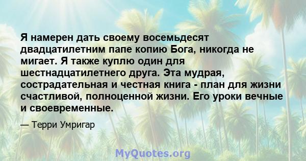 Я намерен дать своему восемьдесят двадцатилетним папе копию Бога, никогда не мигает. Я также куплю один для шестнадцатилетнего друга. Эта мудрая, сострадательная и честная книга - план для жизни счастливой, полноценной