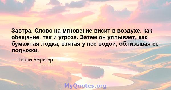 Завтра. Слово на мгновение висит в воздухе, как обещание, так и угроза. Затем он уплывает, как бумажная лодка, взятая у нее водой, облизывая ее лодыжки.