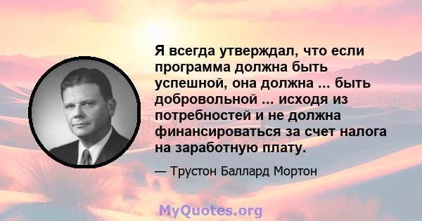 Я всегда утверждал, что если программа должна быть успешной, она должна ... быть добровольной ... исходя из потребностей и не должна финансироваться за счет налога на заработную плату.