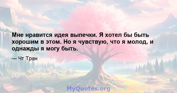 Мне нравится идея выпечки. Я хотел бы быть хорошим в этом. Но я чувствую, что я молод, и однажды я могу быть.