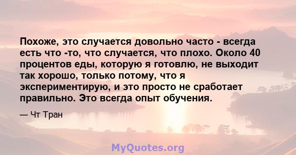 Похоже, это случается довольно часто - всегда есть что -то, что случается, что плохо. Около 40 процентов еды, которую я готовлю, не выходит так хорошо, только потому, что я экспериментирую, и это просто не сработает