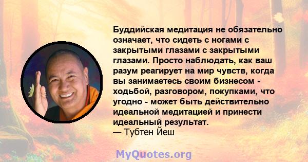 Буддийская медитация не обязательно означает, что сидеть с ногами с закрытыми глазами с закрытыми глазами. Просто наблюдать, как ваш разум реагирует на мир чувств, когда вы занимаетесь своим бизнесом - ходьбой,