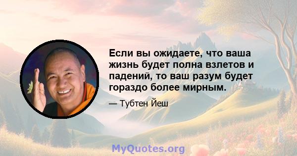 Если вы ожидаете, что ваша жизнь будет полна взлетов и падений, то ваш разум будет гораздо более мирным.