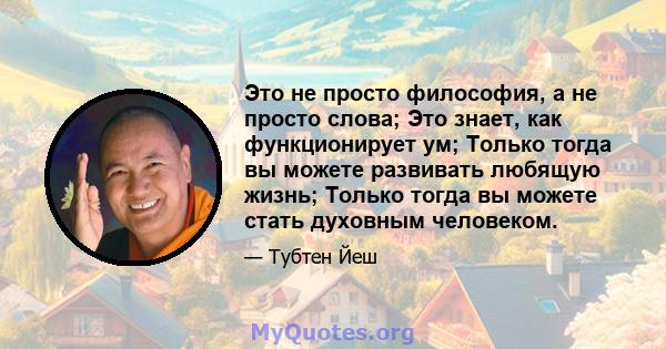 Это не просто философия, а не просто слова; Это знает, как функционирует ум; Только тогда вы можете развивать любящую жизнь; Только тогда вы можете стать духовным человеком.