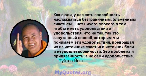 Как люди, у нас есть способность наслаждаться безграничным, блаженным счастьем ... нет ничего плохого в том, чтобы иметь удовольствия и удовольствия. Что не так, так это запутанный способ, которым мы понимаем эти