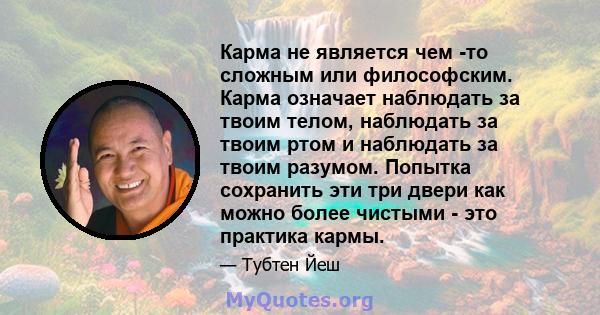 Карма не является чем -то сложным или философским. Карма означает наблюдать за твоим телом, наблюдать за твоим ртом и наблюдать за твоим разумом. Попытка сохранить эти три двери как можно более чистыми - это практика