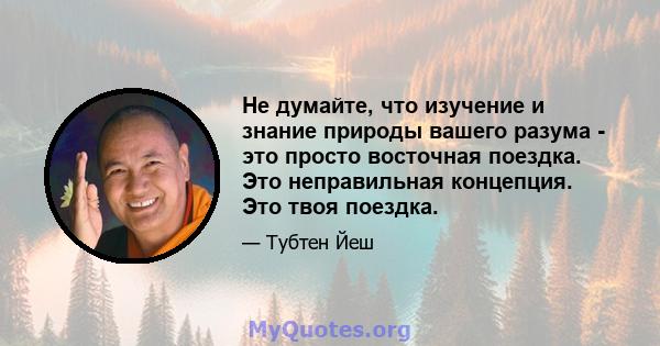 Не думайте, что изучение и знание природы вашего разума - это просто восточная поездка. Это неправильная концепция. Это твоя поездка.