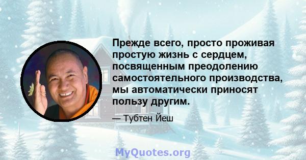 Прежде всего, просто проживая простую жизнь с сердцем, посвященным преодолению самостоятельного производства, мы автоматически приносят пользу другим.