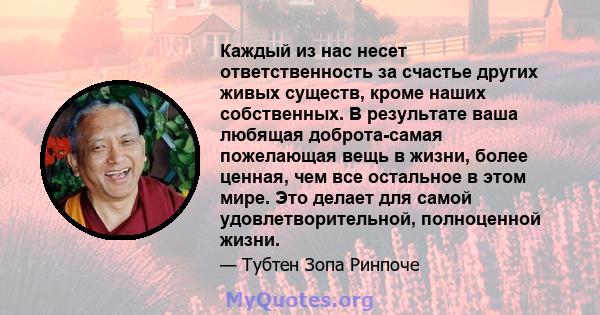 Каждый из нас несет ответственность за счастье других живых существ, кроме наших собственных. В результате ваша любящая доброта-самая пожелающая вещь в жизни, более ценная, чем все остальное в этом мире. Это делает для