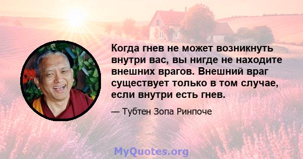 Когда гнев не может возникнуть внутри вас, вы нигде не находите внешних врагов. Внешний враг существует только в том случае, если внутри есть гнев.