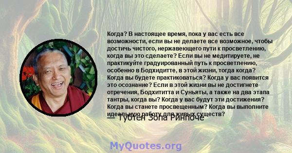 Когда? В настоящее время, пока у вас есть все возможности, если вы не делаете все возможное, чтобы достичь чистого, нержавеющего пути к просветлению, когда вы это сделаете? Если вы не медитируете, не практикуйте