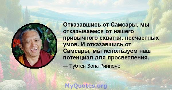 Отказавшись от Самсары, мы отказываемся от нашего привычного схватки, несчастных умов. И отказавшись от Самсары, мы используем наш потенциал для просветления.