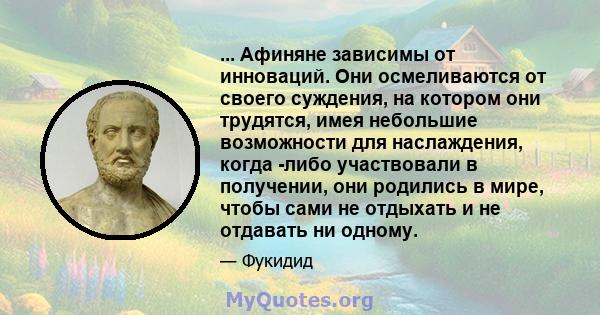 ... Афиняне зависимы от инноваций. Они осмеливаются от своего суждения, на котором они трудятся, имея небольшие возможности для наслаждения, когда -либо участвовали в получении, они родились в мире, чтобы сами не