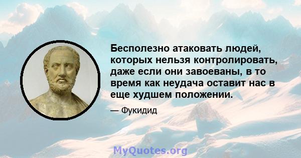 Бесполезно атаковать людей, которых нельзя контролировать, даже если они завоеваны, в то время как неудача оставит нас в еще худшем положении.