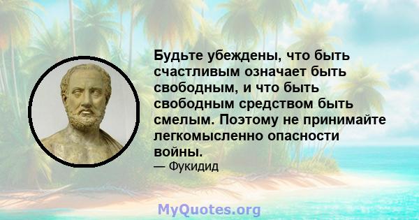 Будьте убеждены, что быть счастливым означает быть свободным, и что быть свободным средством быть смелым. Поэтому не принимайте легкомысленно опасности войны.