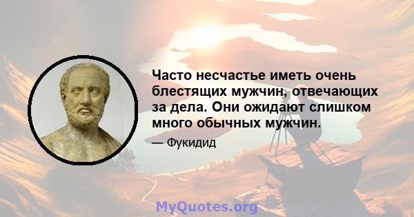 Часто несчастье иметь очень блестящих мужчин, отвечающих за дела. Они ожидают слишком много обычных мужчин.