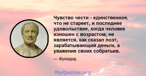 Чувство чести - единственное, что не стареет, и последнее удовольствие, когда человек изношен с возрастом, не является, как сказал поэт, зарабатывающий деньги, а уважение своих собратьев.