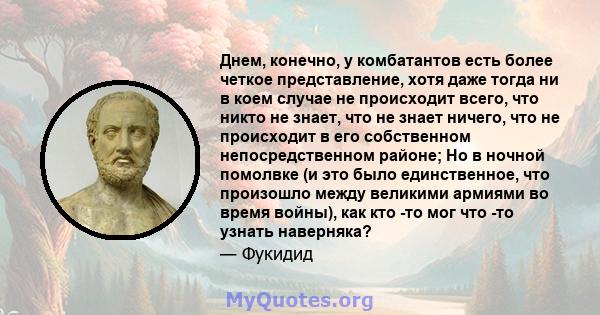 Днем, конечно, у комбатантов есть более четкое представление, хотя даже тогда ни в коем случае не происходит всего, что никто не знает, что не знает ничего, что не происходит в его собственном непосредственном районе;