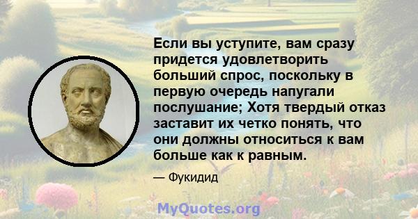 Если вы уступите, вам сразу придется удовлетворить больший спрос, поскольку в первую очередь напугали послушание; Хотя твердый отказ заставит их четко понять, что они должны относиться к вам больше как к равным.