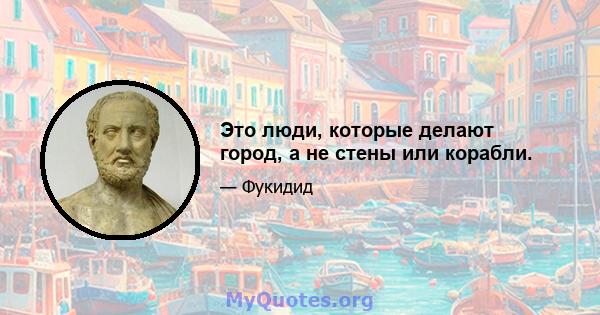 Это люди, которые делают город, а не стены или корабли.