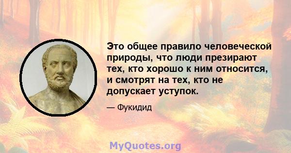 Это общее правило человеческой природы, что люди презирают тех, кто хорошо к ним относится, и смотрят на тех, кто не допускает уступок.