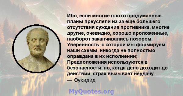 Ибо, если многие плохо продуманные планы преуспели из-за еще большего отсутствия суждения противника, многие другие, очевидно, хорошо проложенные, наоборот заканчивались позором. Уверенность, с которой мы формируем наши 