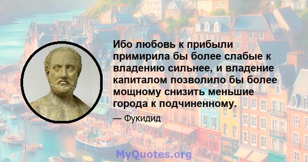 Ибо любовь к прибыли примирила бы более слабые к владению сильнее, и владение капиталом позволило бы более мощному снизить меньшие города к подчиненному.