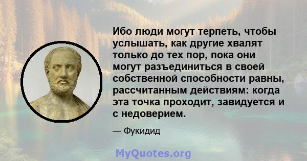 Ибо люди могут терпеть, чтобы услышать, как другие хвалят только до тех пор, пока они могут разъединиться в своей собственной способности равны, рассчитанным действиям: когда эта точка проходит, завидуется и с