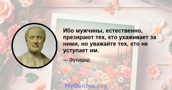 Ибо мужчины, естественно, презирают тех, кто ухаживает за ними, но уважайте тех, кто не уступает им.