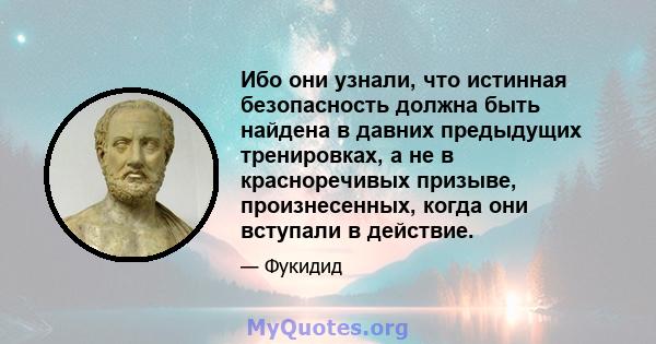 Ибо они узнали, что истинная безопасность должна быть найдена в давних предыдущих тренировках, а не в красноречивых призыве, произнесенных, когда они вступали в действие.