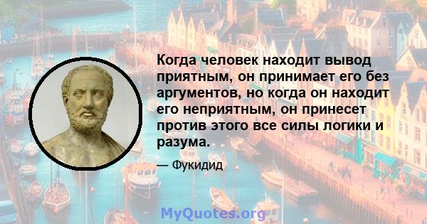 Когда человек находит вывод приятным, он принимает его без аргументов, но когда он находит его неприятным, он принесет против этого все силы логики и разума.