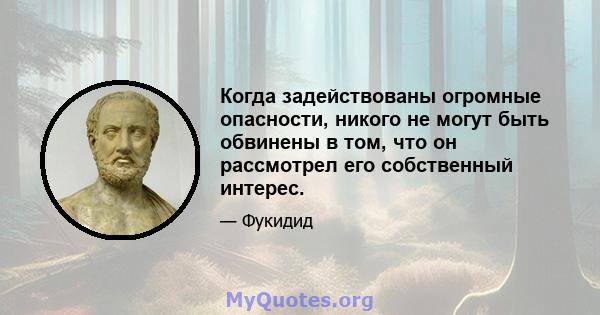 Когда задействованы огромные опасности, никого не могут быть обвинены в том, что он рассмотрел его собственный интерес.