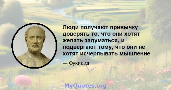 Люди получают привычку доверять то, что они хотят желать задуматься, и подвергают тому, что они не хотят исчерпывать мышление