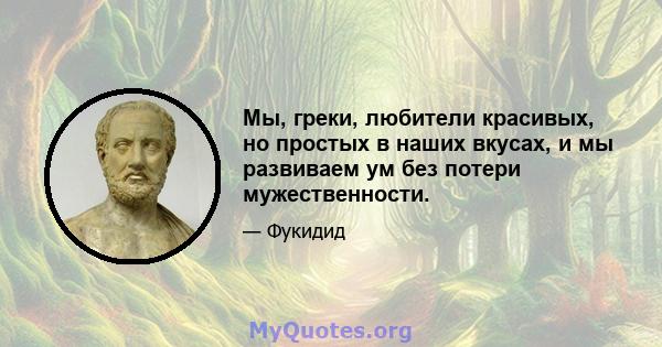 Мы, греки, любители красивых, но простых в наших вкусах, и мы развиваем ум без потери мужественности.