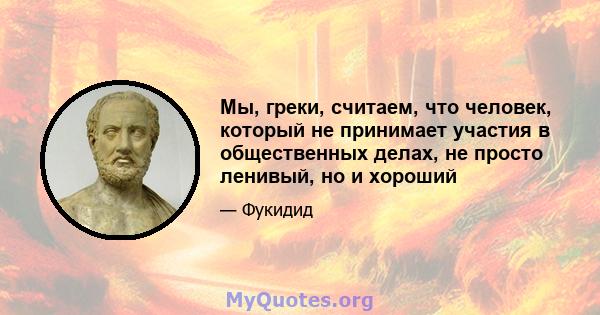 Мы, греки, считаем, что человек, который не принимает участия в общественных делах, не просто ленивый, но и хороший