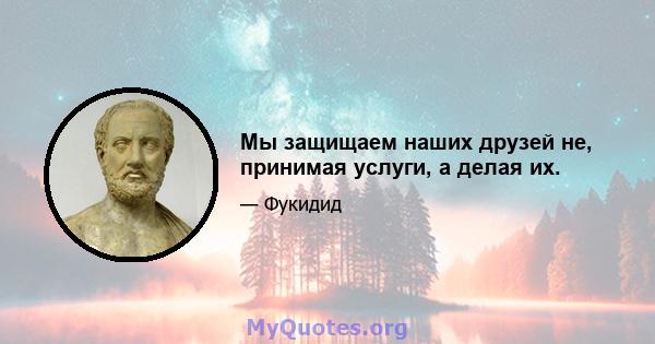 Мы защищаем наших друзей не, принимая услуги, а делая их.