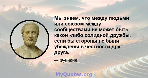 Мы знаем, что между людьми или союзом между сообществами не может быть какой -либо солидной дружбы, если бы стороны не были убеждены в честности друг друга.