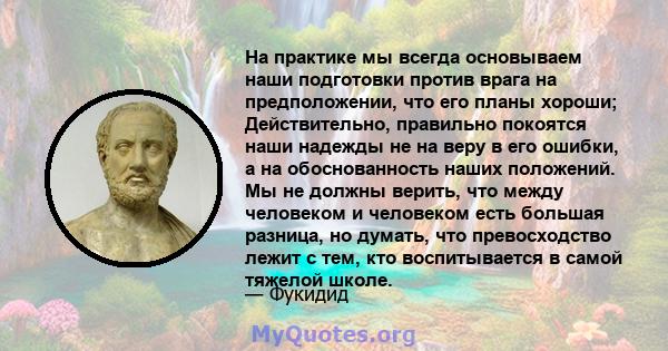 На практике мы всегда основываем наши подготовки против врага на предположении, что его планы хороши; Действительно, правильно покоятся наши надежды не на веру в его ошибки, а на обоснованность наших положений. Мы не